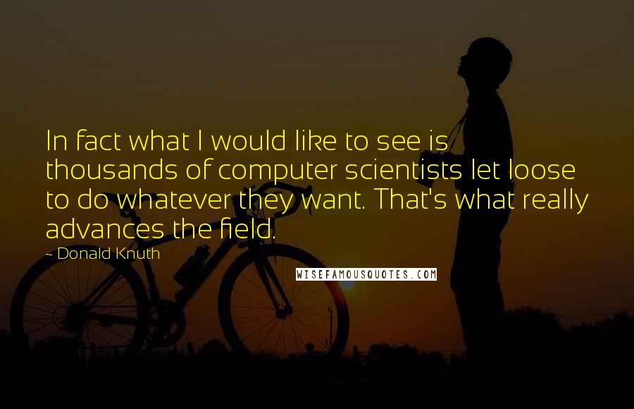 Donald Knuth quotes: In fact what I would like to see is thousands of computer scientists let loose to do whatever they want. That's what really advances the field.