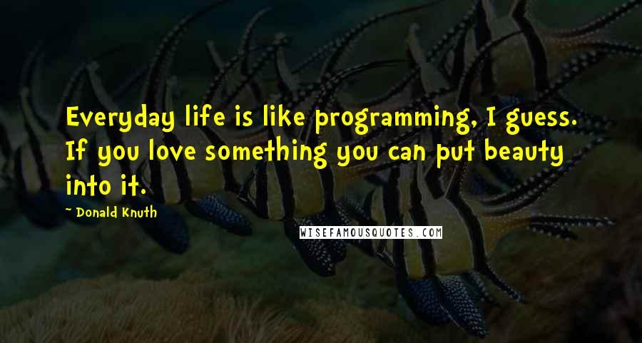 Donald Knuth quotes: Everyday life is like programming, I guess. If you love something you can put beauty into it.