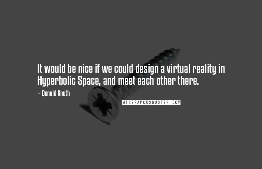 Donald Knuth quotes: It would be nice if we could design a virtual reality in Hyperbolic Space, and meet each other there.