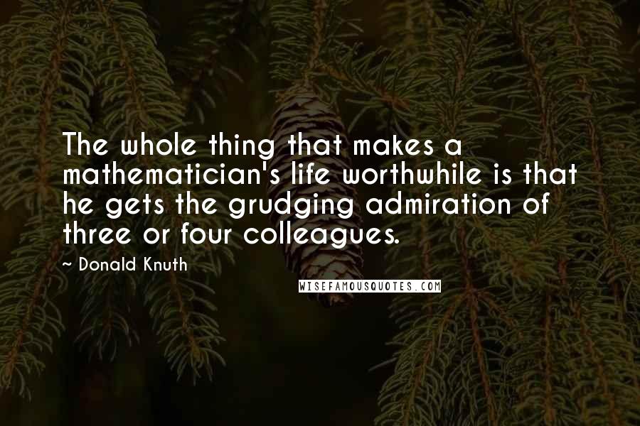 Donald Knuth quotes: The whole thing that makes a mathematician's life worthwhile is that he gets the grudging admiration of three or four colleagues.