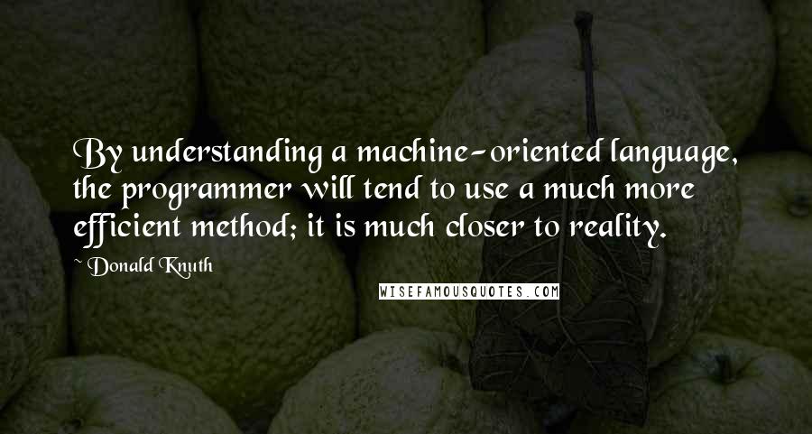 Donald Knuth quotes: By understanding a machine-oriented language, the programmer will tend to use a much more efficient method; it is much closer to reality.