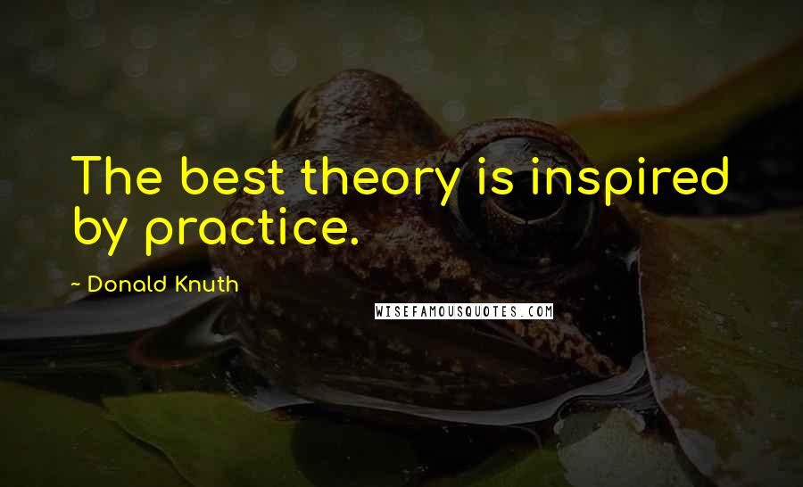 Donald Knuth quotes: The best theory is inspired by practice.