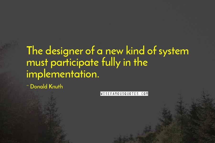 Donald Knuth quotes: The designer of a new kind of system must participate fully in the implementation.