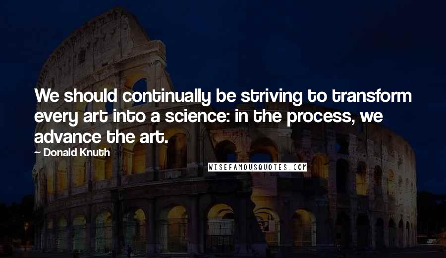 Donald Knuth quotes: We should continually be striving to transform every art into a science: in the process, we advance the art.