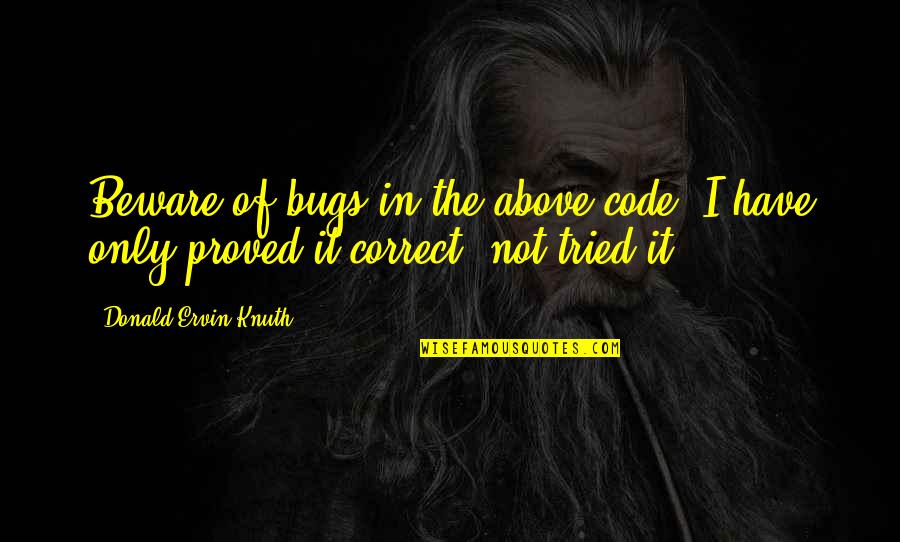 Donald Knuth Quotes By Donald Ervin Knuth: Beware of bugs in the above code; I Donald Knuth Quotes By Donald Ervin Knuth: Beware of bugs in the above code; I