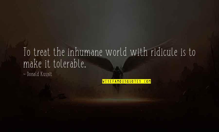 Donald Kuspit Quotes By Donald Kuspit: To treat the inhumane world with ridicule is