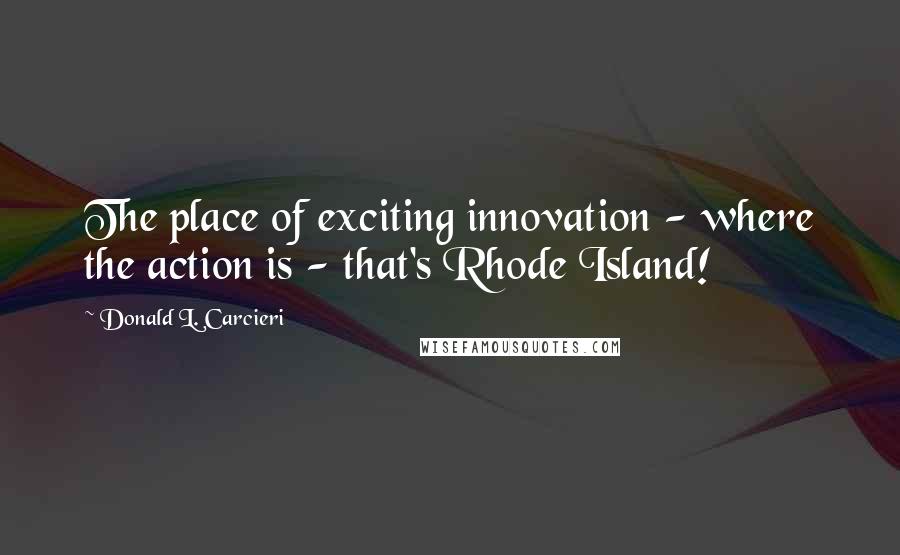 Donald L. Carcieri quotes: The place of exciting innovation - where the action is - that's Rhode Island!