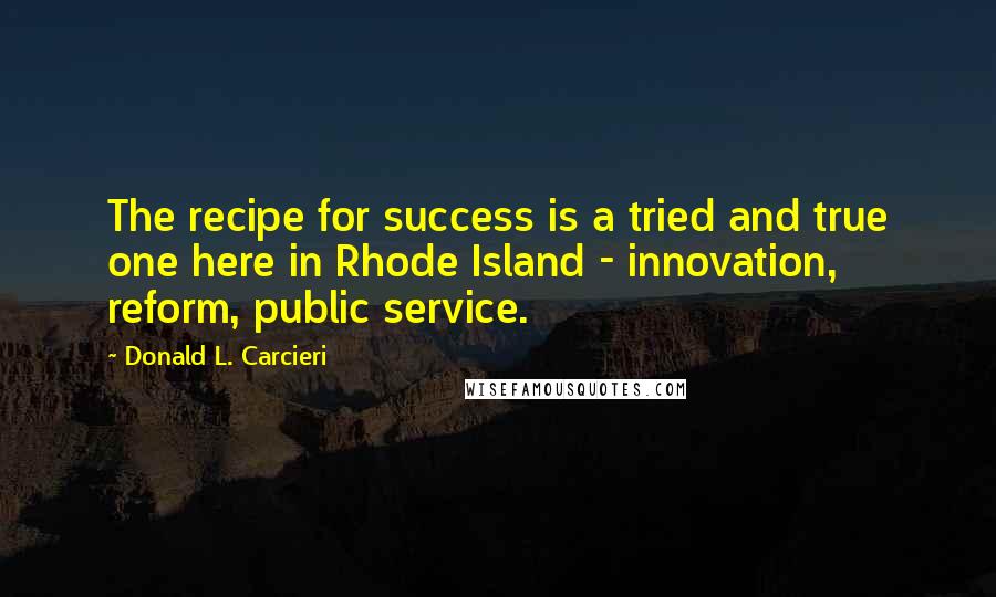 Donald L. Carcieri quotes: The recipe for success is a tried and true one here in Rhode Island - innovation, reform, public service.