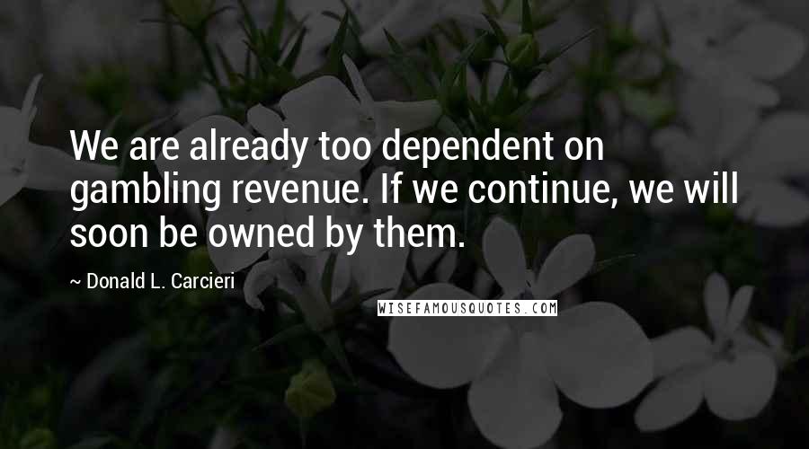 Donald L. Carcieri quotes: We are already too dependent on gambling revenue. If we continue, we will soon be owned by them.