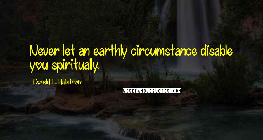 Donald L. Hallstrom quotes: Never let an earthly circumstance disable you spiritually.