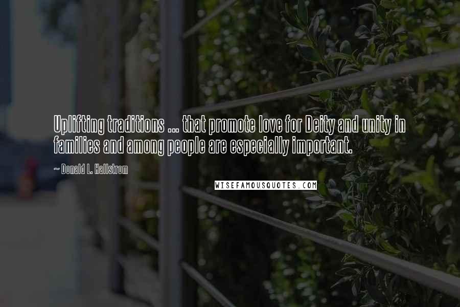 Donald L. Hallstrom quotes: Uplifting traditions ... that promote love for Deity and unity in families and among people are especially important.