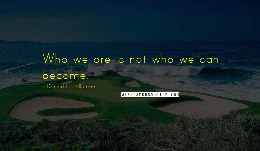 Donald L. Hallstrom quotes: Who we are is not who we can become.