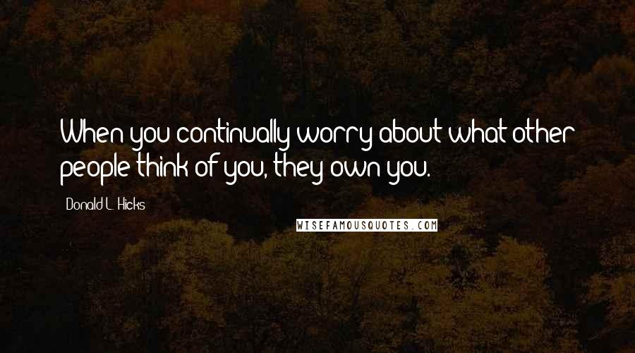 Donald L. Hicks quotes: When you continually worry about what other people think of you, they own you.