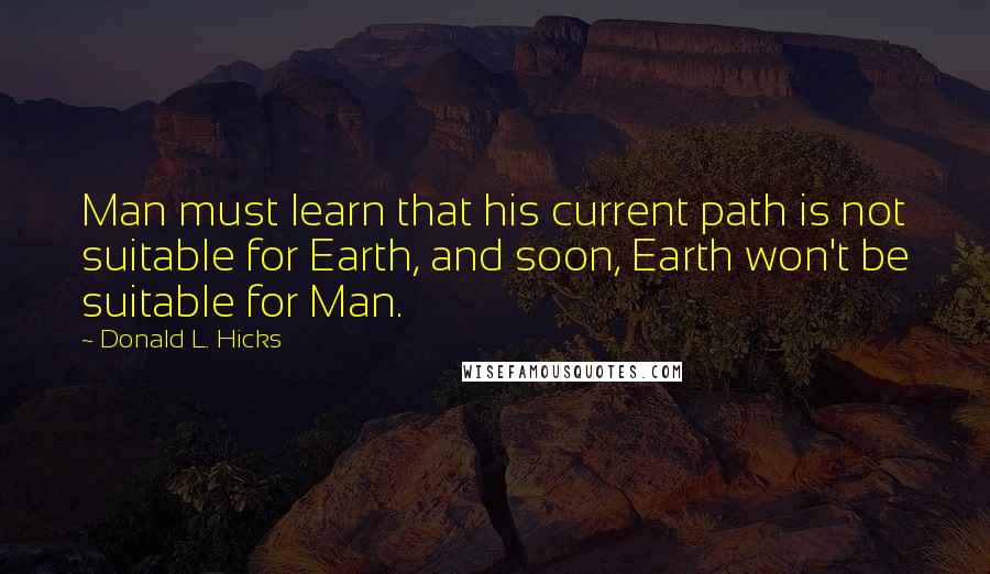 Donald L. Hicks quotes: Man must learn that his current path is not suitable for Earth, and soon, Earth won't be suitable for Man.