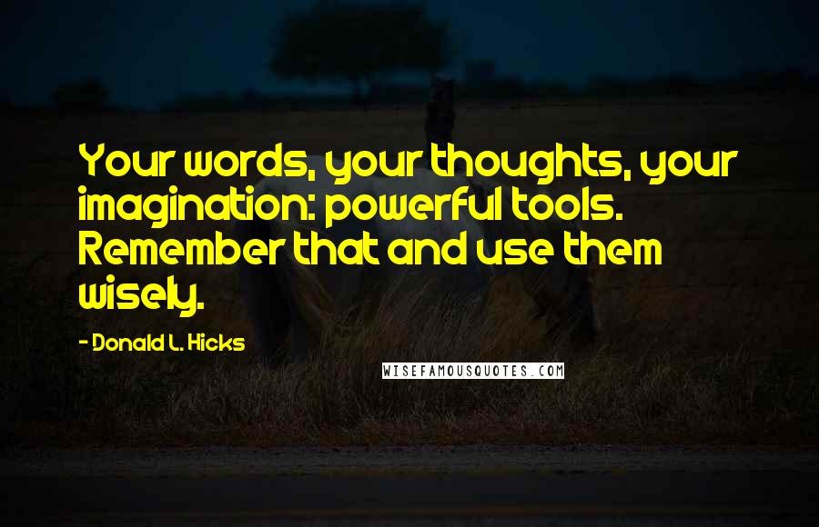 Donald L. Hicks quotes: Your words, your thoughts, your imagination: powerful tools. Remember that and use them wisely.