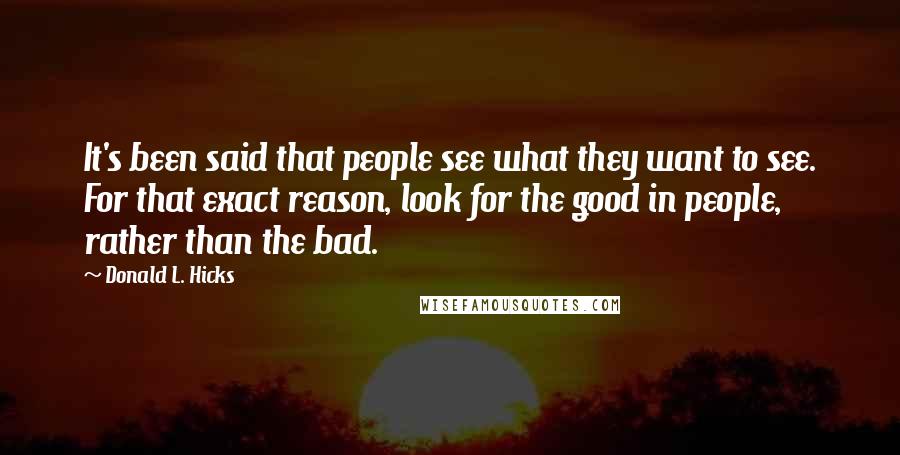 Donald L. Hicks quotes: It's been said that people see what they want to see. For that exact reason, look for the good in people, rather than the bad.