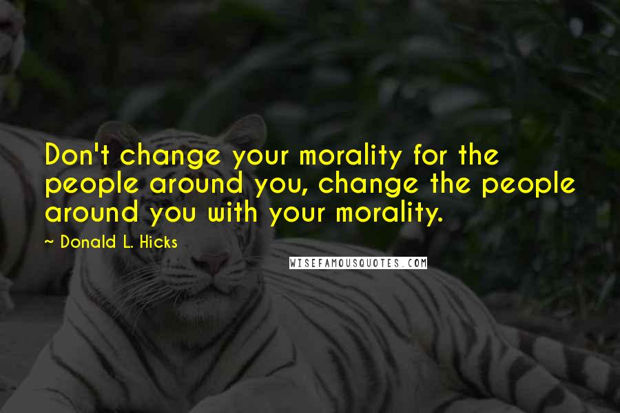 Donald L. Hicks quotes: Don't change your morality for the people around you, change the people around you with your morality.