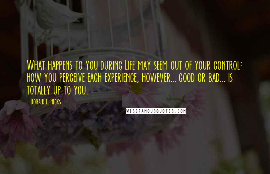 Donald L. Hicks quotes: What happens to you during Life may seem out of your control; how you perceive each experience, however... good or bad... is totally up to you.
