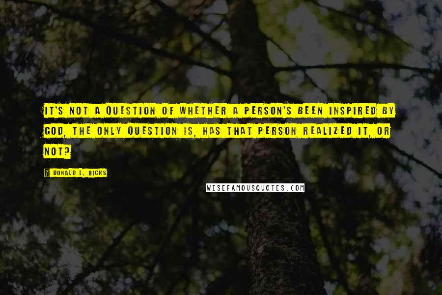 Donald L. Hicks quotes: It's not a question of whether a person's been inspired by God, the only question is, has that person realized it, or not?