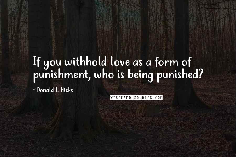 Donald L. Hicks quotes: If you withhold love as a form of punishment, who is being punished?