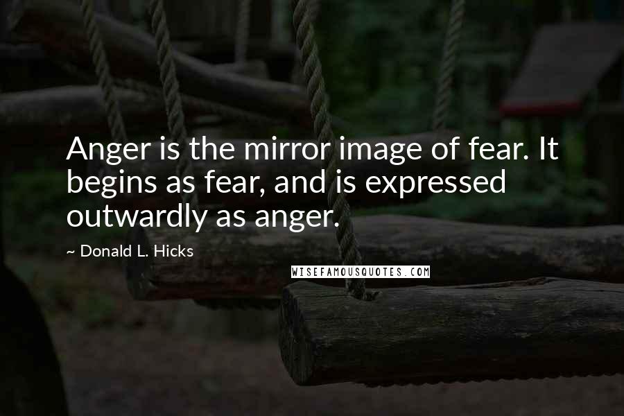 Donald L. Hicks quotes: Anger is the mirror image of fear. It begins as fear, and is expressed outwardly as anger.