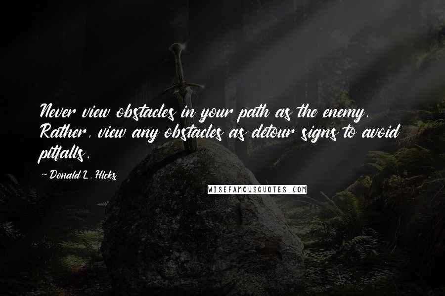 Donald L. Hicks quotes: Never view obstacles in your path as the enemy. Rather, view any obstacles as detour signs to avoid pitfalls.