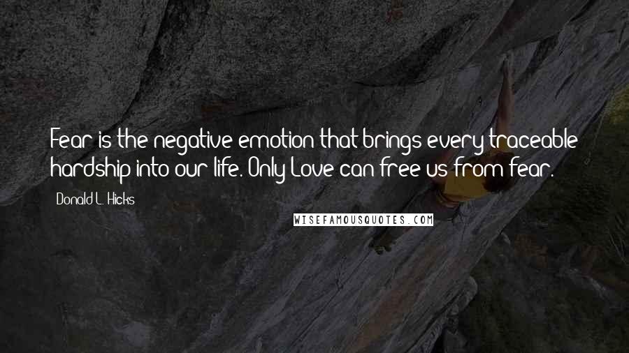 Donald L. Hicks quotes: Fear is the negative emotion that brings every traceable hardship into our life. Only Love can free us from fear.