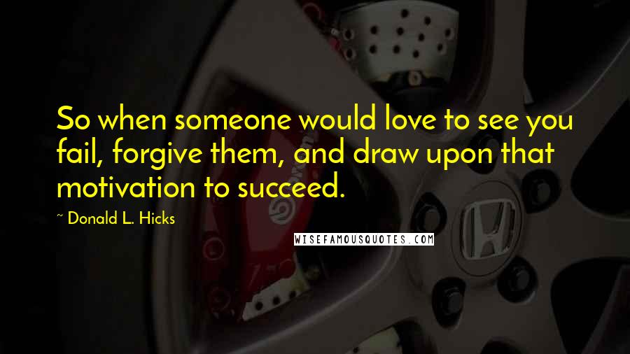 Donald L. Hicks quotes: So when someone would love to see you fail, forgive them, and draw upon that motivation to succeed.
