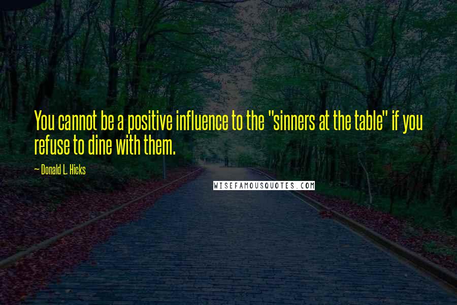 Donald L. Hicks quotes: You cannot be a positive influence to the "sinners at the table" if you refuse to dine with them.