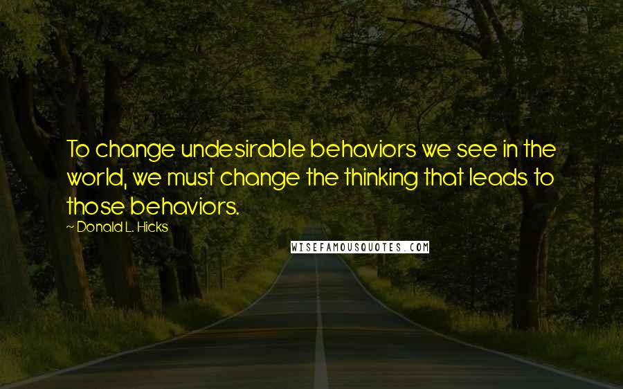 Donald L. Hicks quotes: To change undesirable behaviors we see in the world, we must change the thinking that leads to those behaviors.