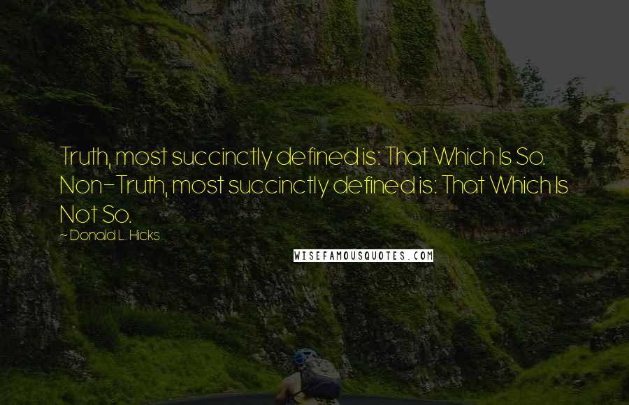 Donald L. Hicks quotes: Truth, most succinctly defined is: That Which Is So. Non-Truth, most succinctly defined is: That Which Is Not So.