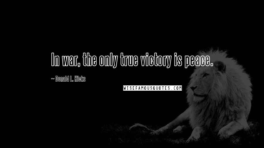 Donald L. Hicks quotes: In war, the only true victory is peace.