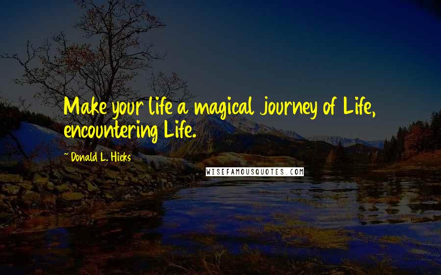 Donald L. Hicks quotes: Make your life a magical journey of Life, encountering Life.