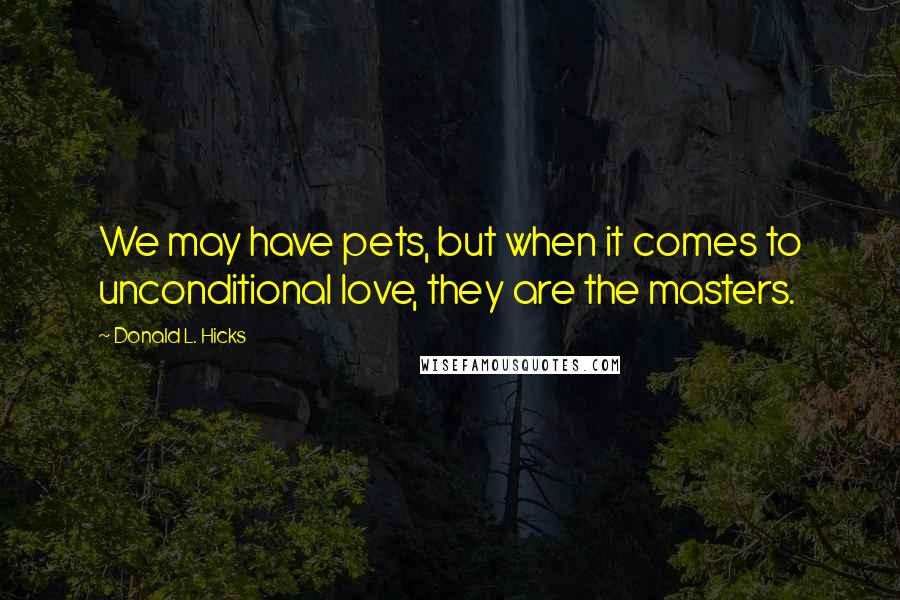 Donald L. Hicks quotes: We may have pets, but when it comes to unconditional love, they are the masters.