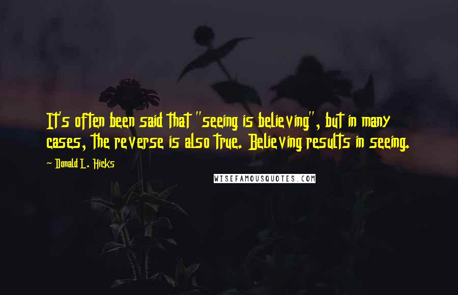 Donald L. Hicks quotes: It's often been said that "seeing is believing", but in many cases, the reverse is also true. Believing results in seeing.
