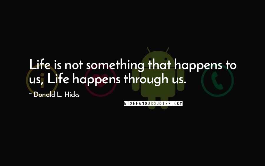 Donald L. Hicks quotes: Life is not something that happens to us, Life happens through us.