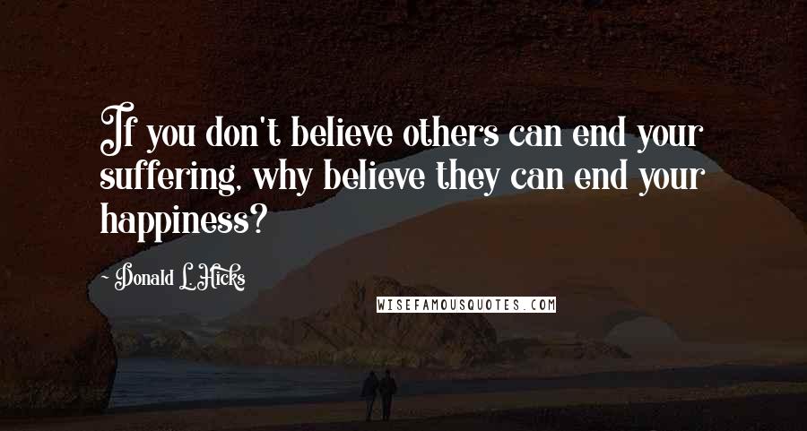 Donald L. Hicks quotes: If you don't believe others can end your suffering, why believe they can end your happiness?