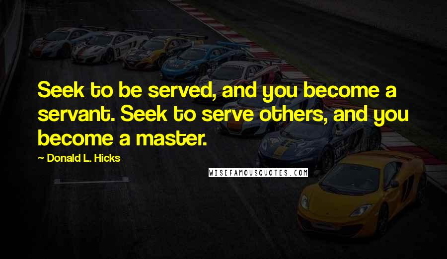 Donald L. Hicks quotes: Seek to be served, and you become a servant. Seek to serve others, and you become a master.