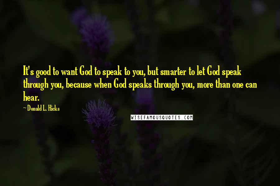 Donald L. Hicks quotes: It's good to want God to speak to you, but smarter to let God speak through you, because when God speaks through you, more than one can hear.