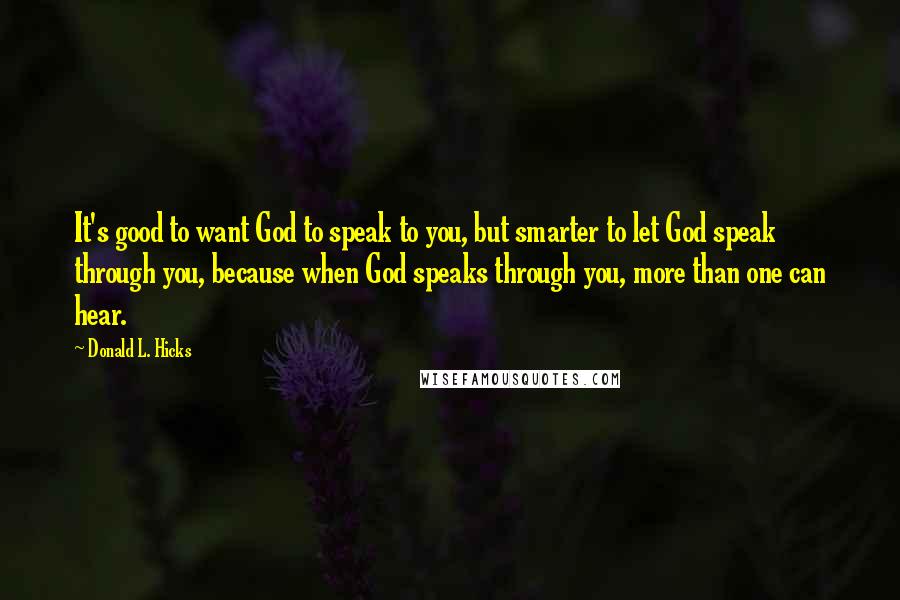 Donald L. Hicks quotes: It's good to want God to speak to you, but smarter to let God speak through you, because when God speaks through you, more than one can hear. Donald L. Hicks quotes: It's good to want God to speak to you, but smarter to let God speak through you, because when God speaks through you, more than one can hear.