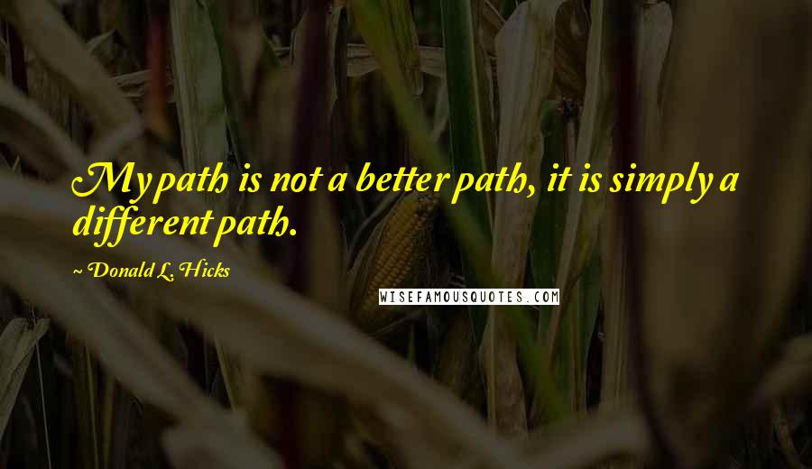Donald L. Hicks quotes: My path is not a better path, it is simply a different path.
