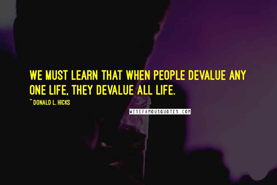 Donald L. Hicks quotes: We must learn that when people devalue any one Life, they devalue all Life.