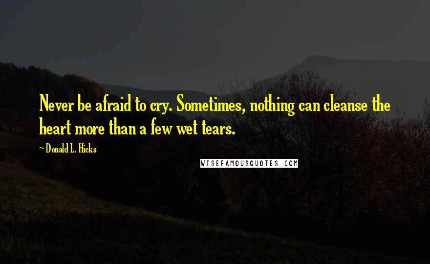 Donald L. Hicks quotes: Never be afraid to cry. Sometimes, nothing can cleanse the heart more than a few wet tears.