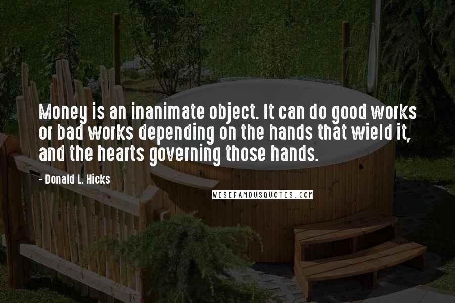 Donald L. Hicks quotes: Money is an inanimate object. It can do good works or bad works depending on the hands that wield it, and the hearts governing those hands.