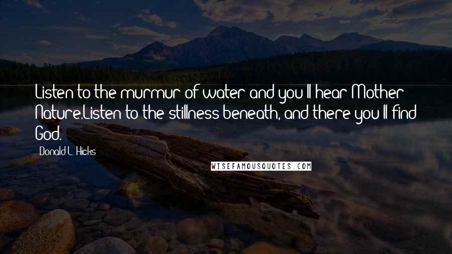 Donald L. Hicks quotes: Listen to the murmur of water and you'll hear Mother Nature.Listen to the stillness beneath, and there you'll find God.
