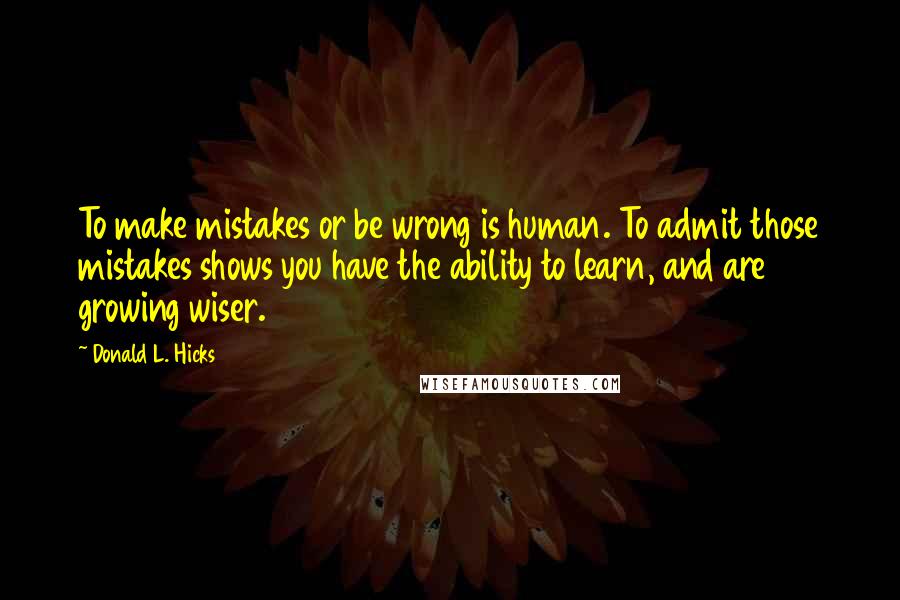 Donald L. Hicks quotes: To make mistakes or be wrong is human. To admit those mistakes shows you have the ability to learn, and are growing wiser.