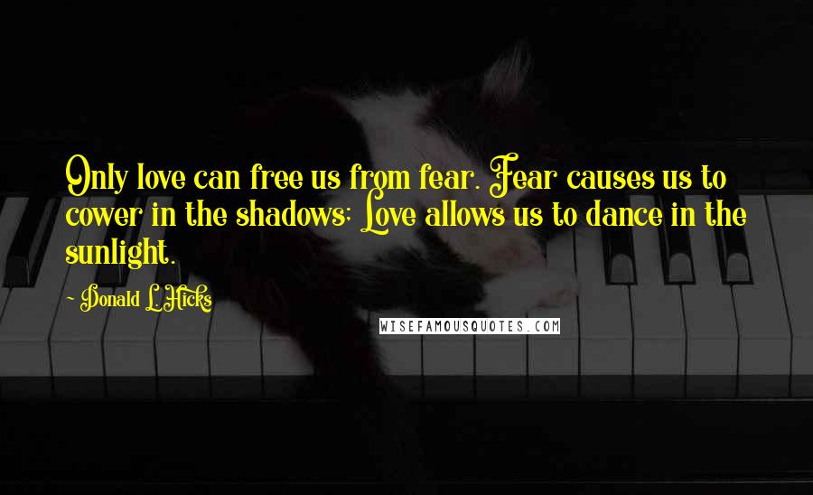 Donald L. Hicks quotes: Only love can free us from fear. Fear causes us to cower in the shadows; Love allows us to dance in the sunlight.