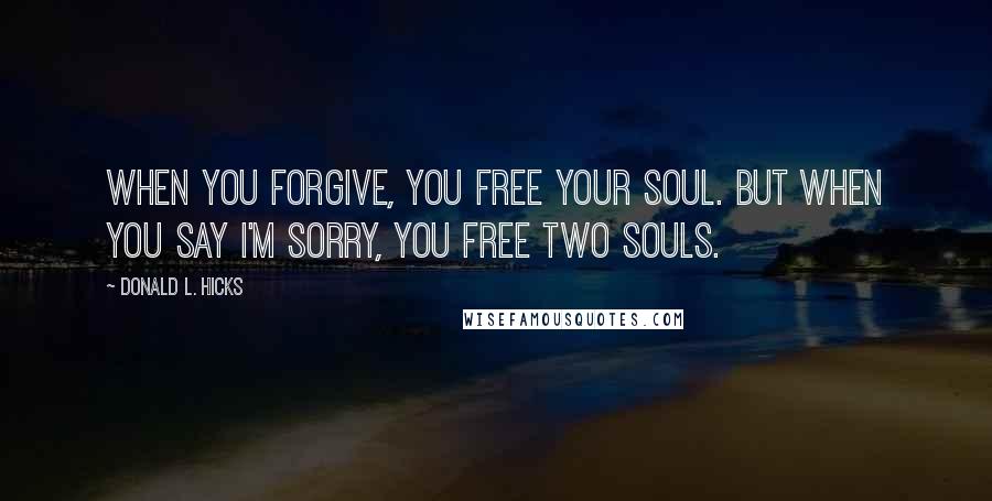 Donald L. Hicks quotes: When you forgive, you free your soul. But when you say I'm sorry, you free two souls.