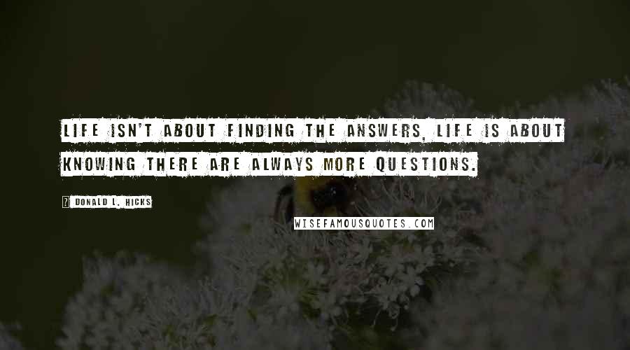 Donald L. Hicks quotes: Life isn't about finding the answers, life is about knowing there are always more questions.