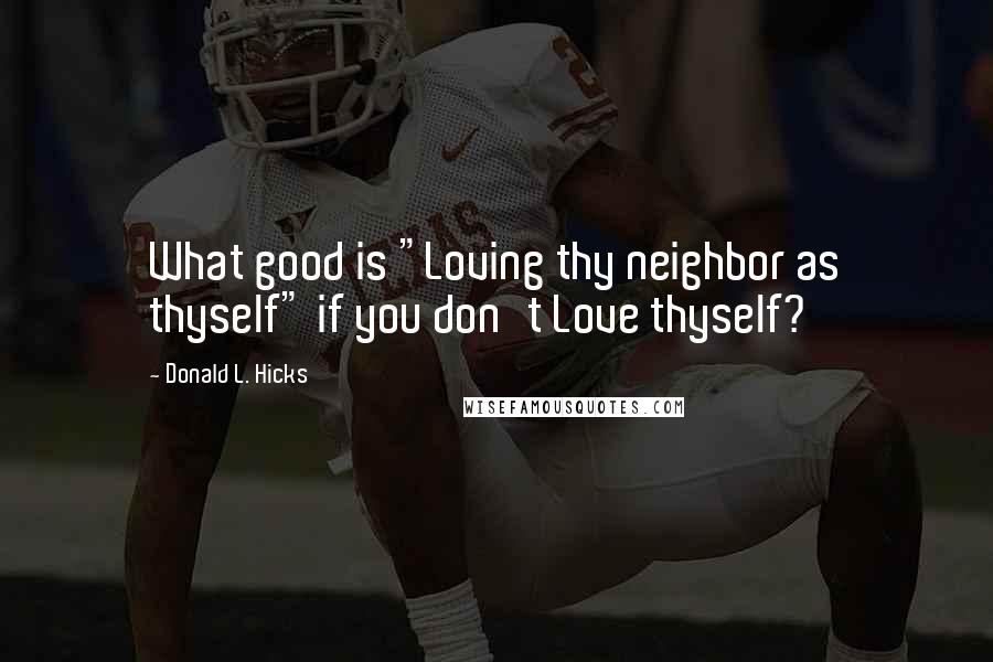 Donald L. Hicks quotes: What good is "Loving thy neighbor as thyself" if you don't Love thyself?